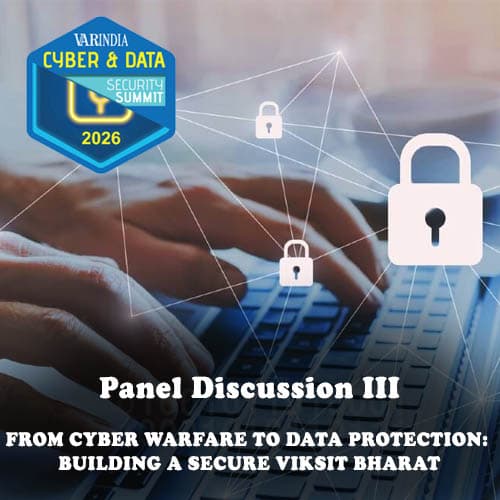 Panel Discussion III : FROM CYBER WARFARE TO DATA PROTECTION: BUILDING A SECURE VIKSIT BHARAT