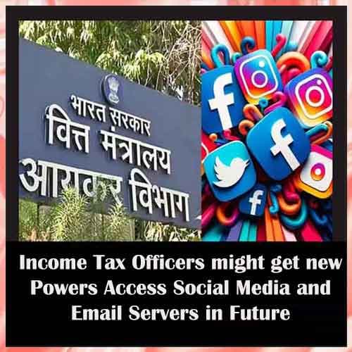 Income Tax Officers might get new Powers Access Social Media and Email Servers in Future