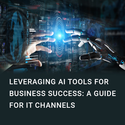 Leveraging AI Tools for Business Success: A Guide for IT Channels Leveraging AI Tools for Business Success: A Guide for IT Channels