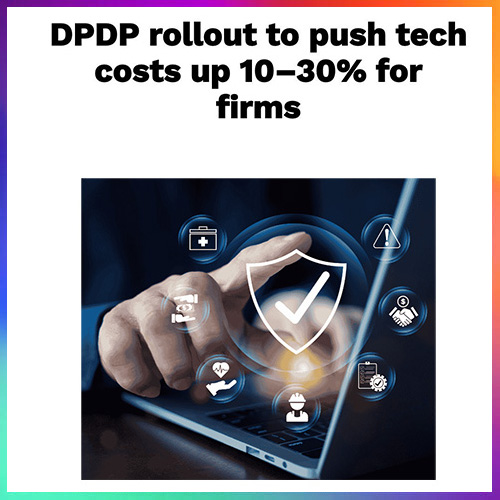 DPDP Rollout to Raise Tech Costs for Firms by 10–30%